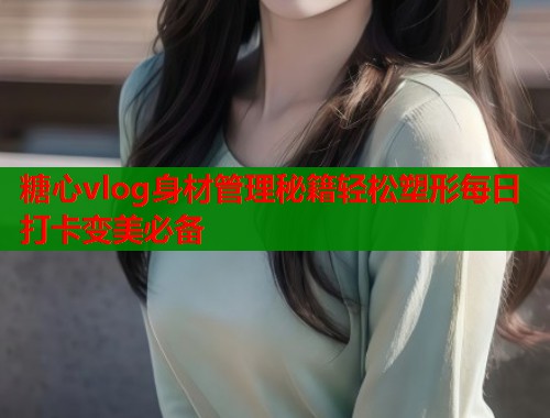 糖心vlog身材管理秘籍轻松塑形每日打卡变美必备  第1张