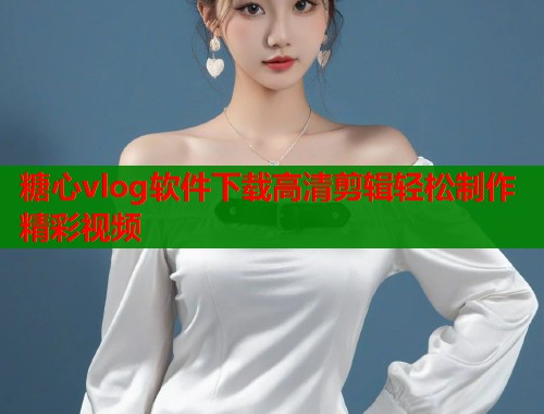 糖心vlog软件下载高清剪辑轻松制作精彩视频  第1张