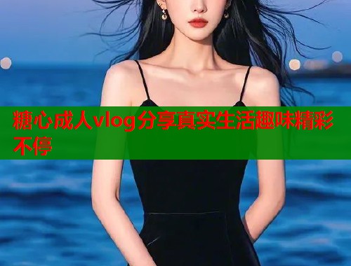 糖心成人vlog分享真实生活趣味精彩不停  第1张