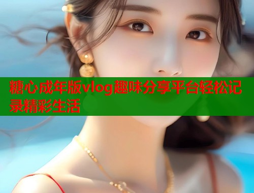 糖心成年版vlog趣味分享平台轻松记录精彩生活  第1张