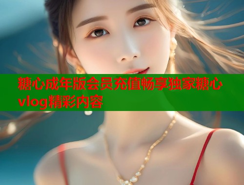 糖心成年版会员充值畅享独家糖心vlog精彩内容  第1张