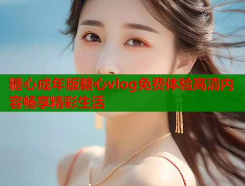 糖心成年版糖心vlog免费体验高清内容畅享精彩生活  第2张