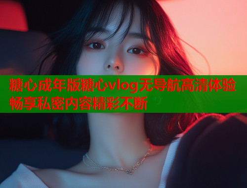 糖心成年版糖心vlog无导航高清体验畅享私密内容精彩不断  第1张