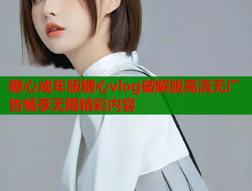 糖心成年版糖心vlog破解版高清无广告畅享无限精彩内容  第1张