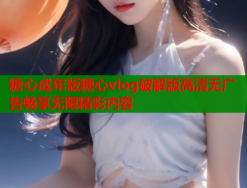 糖心成年版糖心vlog破解版高清无广告畅享无限精彩内容  第2张