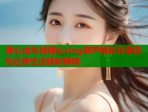 糖心成年版糖心vlog葫芦精彩分享轻松记录生活精彩瞬间  第1张