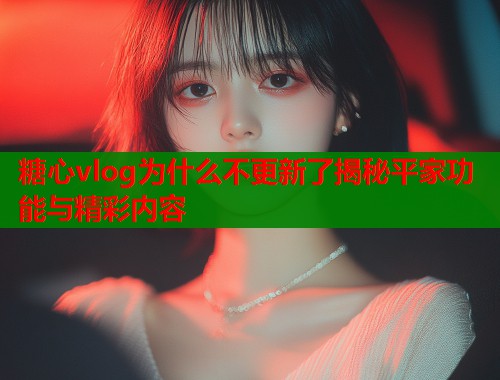 糖心vlog为什么不更新了揭秘平家功能与精彩内容  第1张