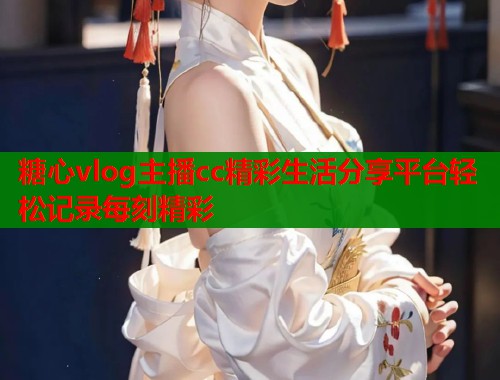 糖心vlog主播cc精彩生活分享平台轻松记录每刻精彩  第1张