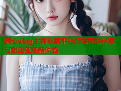 糖心vlog主播专属平台打造互动分享与粉丝变现新体验  第2张