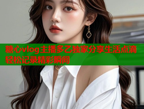 糖心vlog主播多乙独家分享生活点滴轻松记录精彩瞬间  第2张