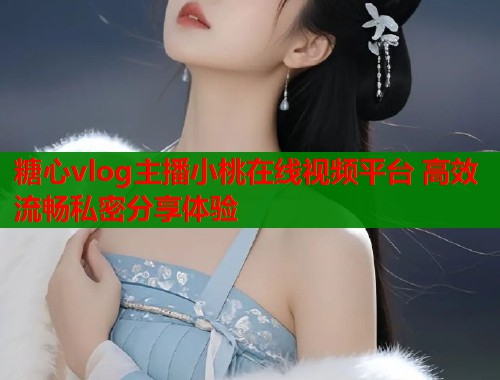 糖心vlog主播小桃在线视频平台 高效流畅私密分享体验  第1张