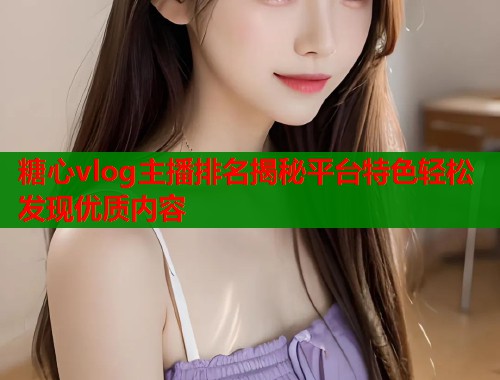 糖心vlog主播排名揭秘平台特色轻松发现优质内容  第1张