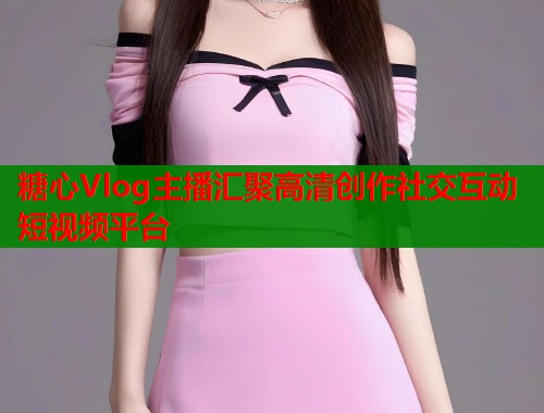 糖心Vlog主播汇聚高清创作社交互动短视频平台  第1张