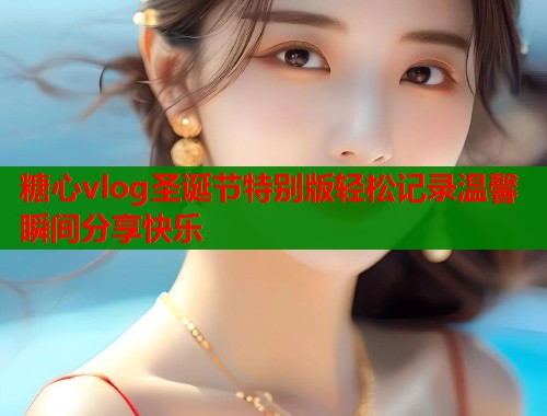 糖心vlog圣诞节特别版轻松记录温馨瞬间分享快乐  第1张