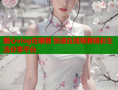 糖心vlog在哪看 快速在线观看精彩生活分享平台  第2张