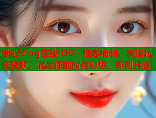 糖心Vlog在线iOS：独家福利，高清私密视频，满足你的所有幻想，即刻开启  第1张