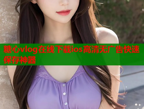 糖心vlog在线下载ios高清无广告快速保存神器  第1张