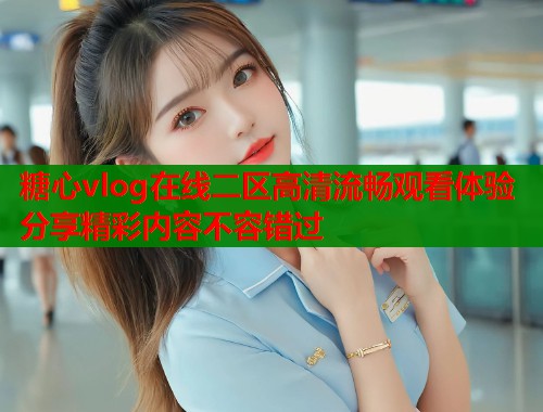 糖心vlog在线二区高清流畅观看体验分享精彩内容不容错过  第1张