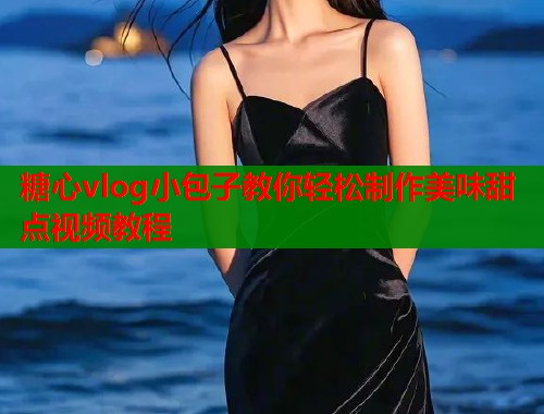 糖心vlog小包子教你轻松制作美味甜点视频教程  第2张