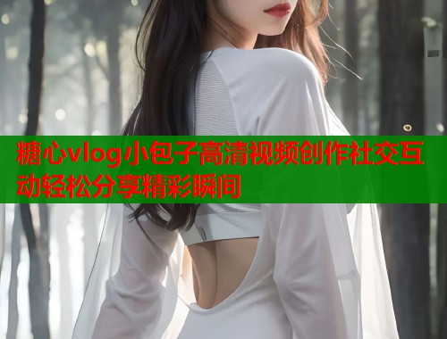 糖心vlog小包子高清视频创作社交互动轻松分享精彩瞬间  第1张