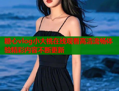 糖心vlog小大桃在线观看高清流畅体验精彩内容不断更新  第1张