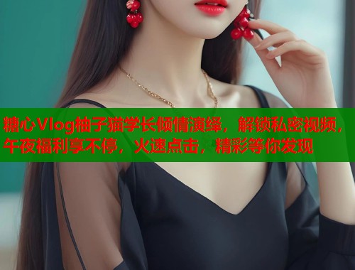 糖心Vlog柚子猫学长倾情演绎，解锁私密视频，午夜福利享不停，火速点击，精彩等你发现  第1张