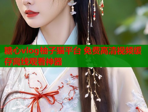 糖心vlog柚子猫平台 免费高清视频缓存离线观看神器  第1张