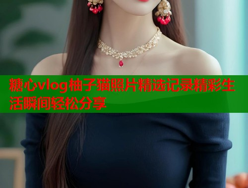 糖心vlog柚子猫照片精选记录精彩生活瞬间轻松分享  第1张