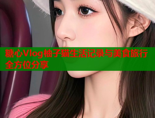 糖心Vlog柚子猫生活记录与美食旅行全方位分享  第1张