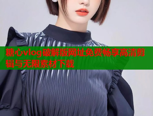 糖心vlog破解版网址免费畅享高清剪辑与无限素材下载  第2张