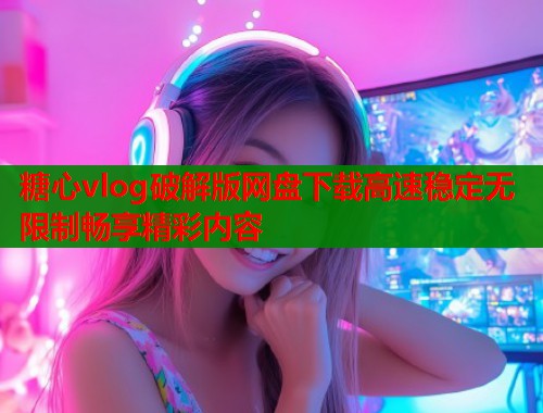 糖心vlog破解版网盘下载高速稳定无限制畅享精彩内容  第1张