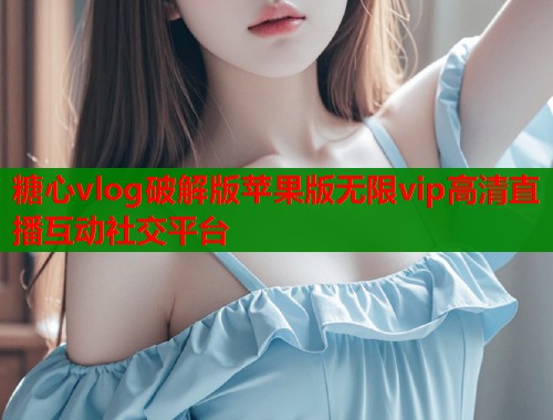 糖心vlog破解版苹果版无限vip高清直播互动社交平台  第1张
