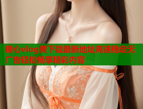 糖心vlog黄下载最新地址高速稳定无广告轻松畅享精彩内容  第1张