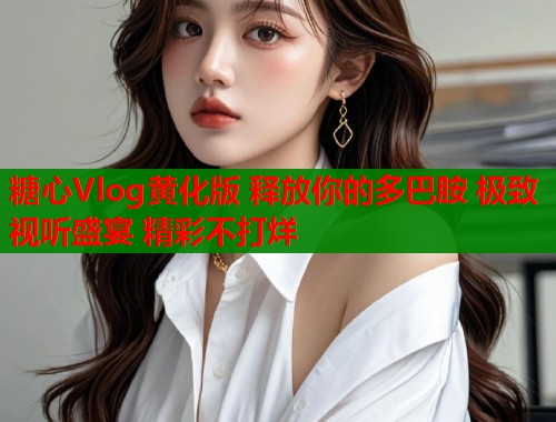 糖心Vlog黄化版 释放你的多巴胺 极致视听盛宴 精彩不打烊  第2张