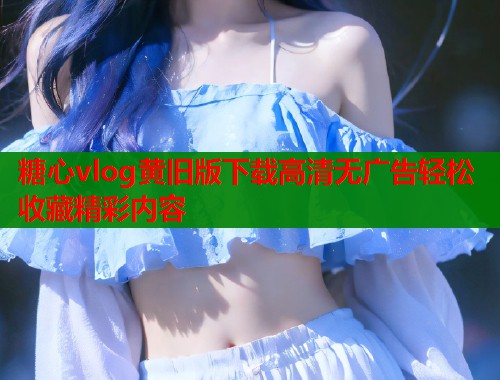 糖心vlog黄旧版下载高清无广告轻松收藏精彩内容  第1张
