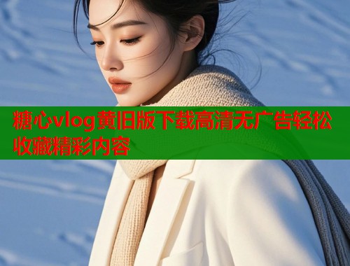 糖心vlog黄旧版下载高清无广告轻松收藏精彩内容  第2张