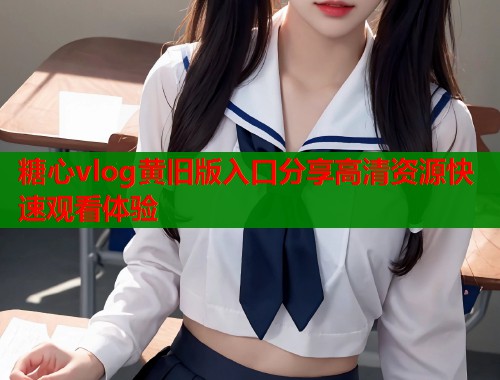糖心vlog黄旧版入口分享高清资源快速观看体验  第1张