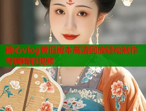 糖心vlog黄旧版本高清回放轻松制作专属精彩视频  第1张