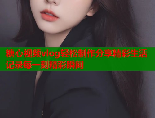 糖心视频vlog轻松制作分享精彩生活记录每一刻精彩瞬间  第1张