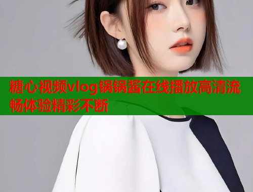 糖心视频vlog锅锅酱在线播放高清流畅体验精彩不断  第1张