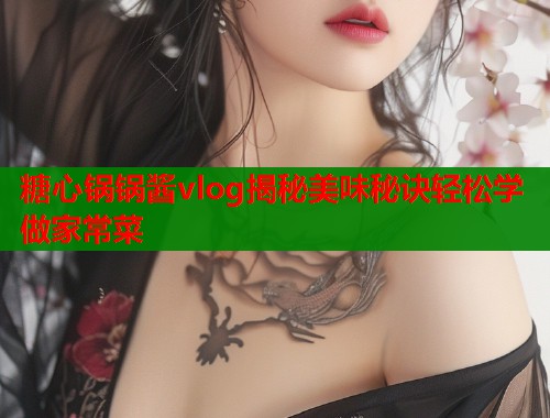 糖心锅锅酱vlog揭秘美味秘诀轻松学做家常菜  第1张