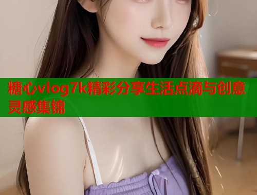 糖心vlog7k精彩分享生活点滴与创意灵感集锦  第1张