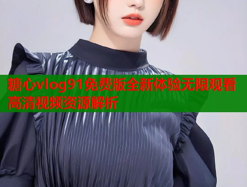 糖心vlog91免费版全新体验无限观看高清视频资源解析  第1张