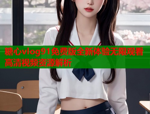 糖心vlog91免费版全新体验无限观看高清视频资源解析  第2张