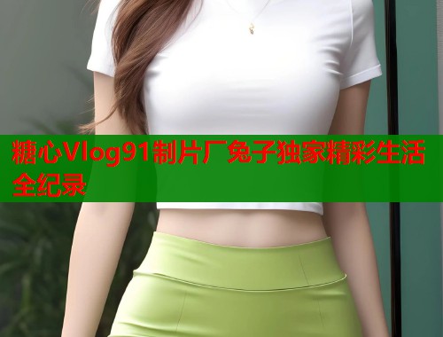 糖心Vlog91制片厂兔子独家精彩生活全纪录  第1张