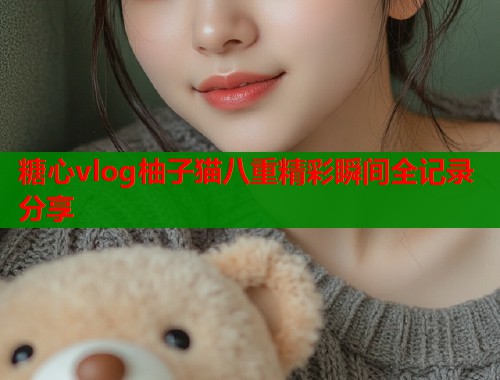 糖心vlog柚子猫八重精彩瞬间全记录分享  第1张
