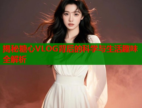 揭秘糖心VLOG背后的科学与生活趣味全解析  第1张