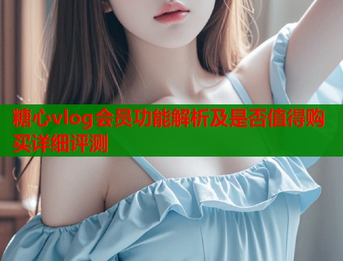 糖心vlog会员功能解析及是否值得购买详细评测  第1张