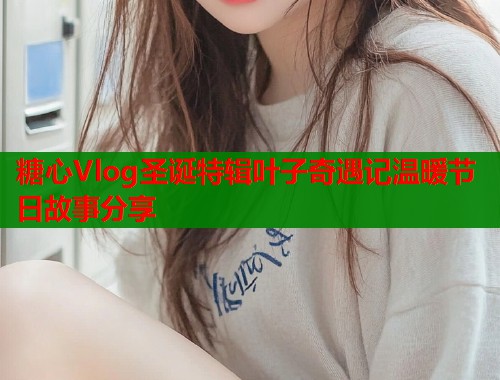 糖心Vlog圣诞特辑叶子奇遇记温暖节日故事分享  第1张