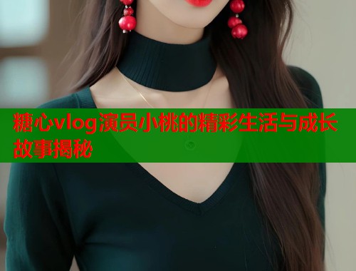 糖心vlog演员小桃的精彩生活与成长故事揭秘  第1张